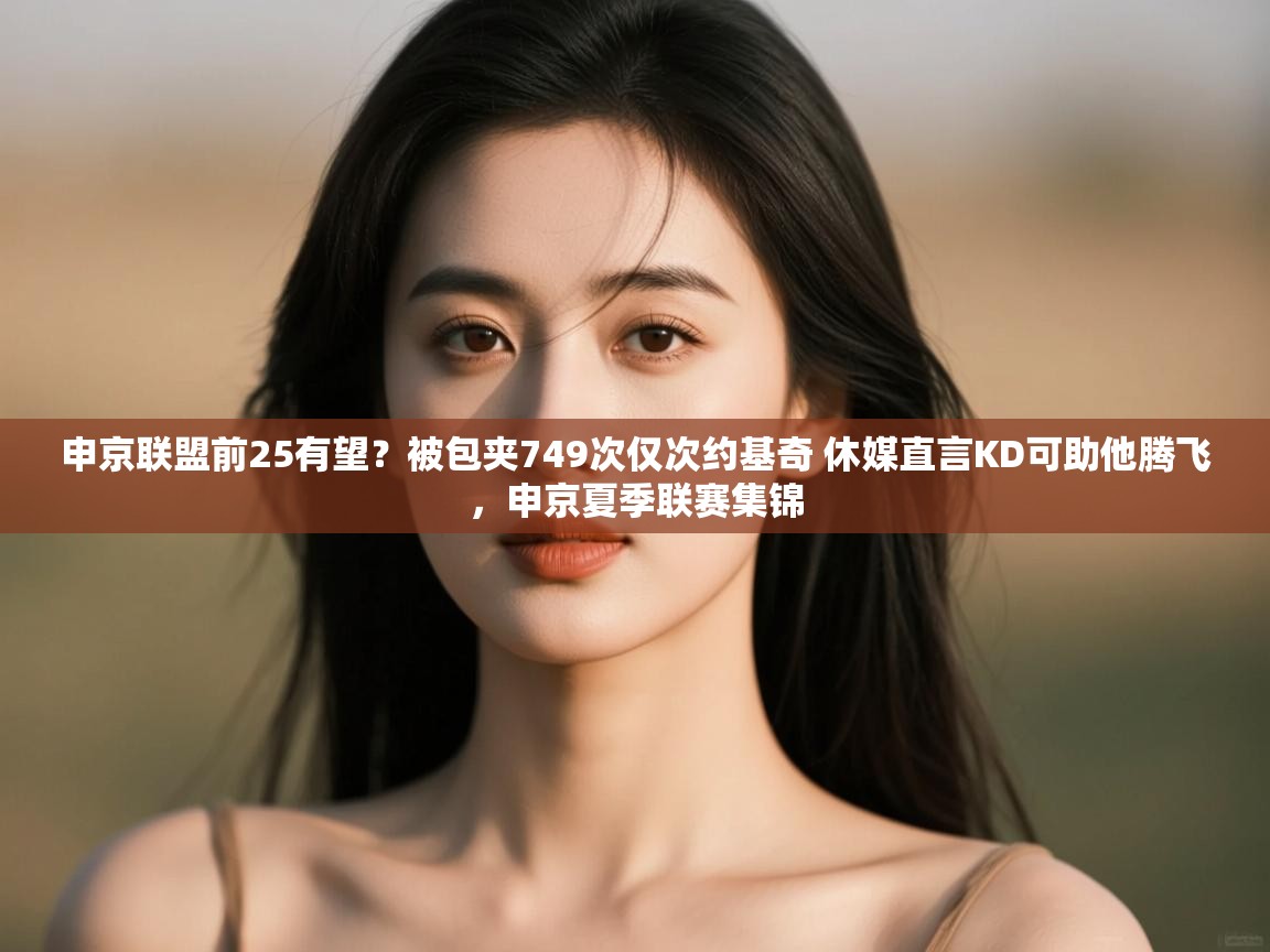 申京联盟前25有望?被包夹749次仅次约基奇 休媒直言KD可助他腾飞,申京夏季联赛集锦 第2张