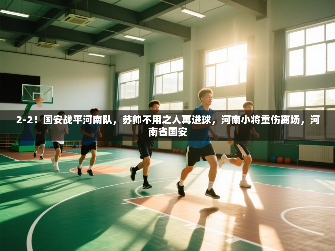 2-2!国安战平河南队,苏帅不用之人再进球,河南小将重伤离场,河南省国安 第2张