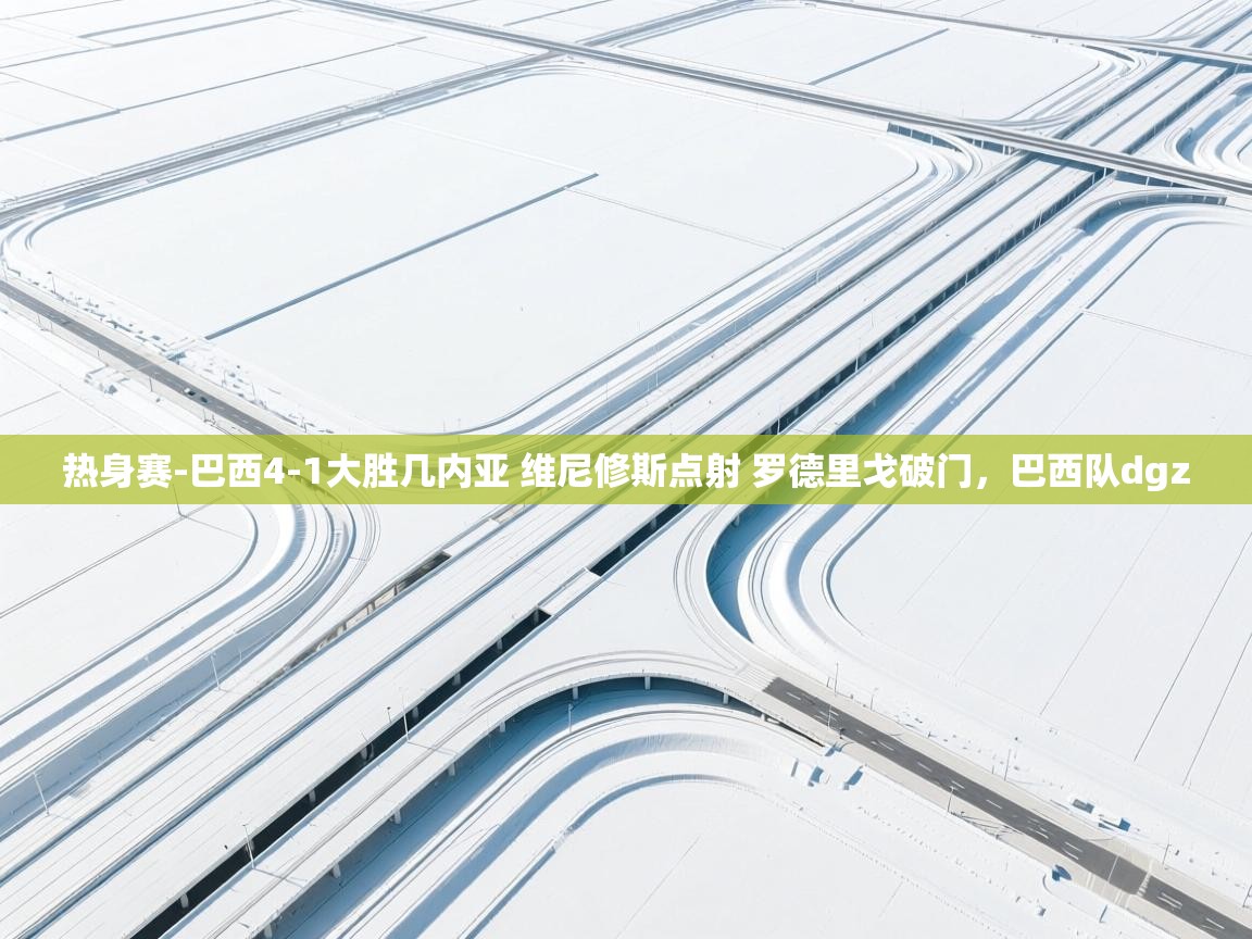 热身赛-巴西4-1大胜几内亚 维尼修斯点射 罗德里戈破门,巴西队dgz