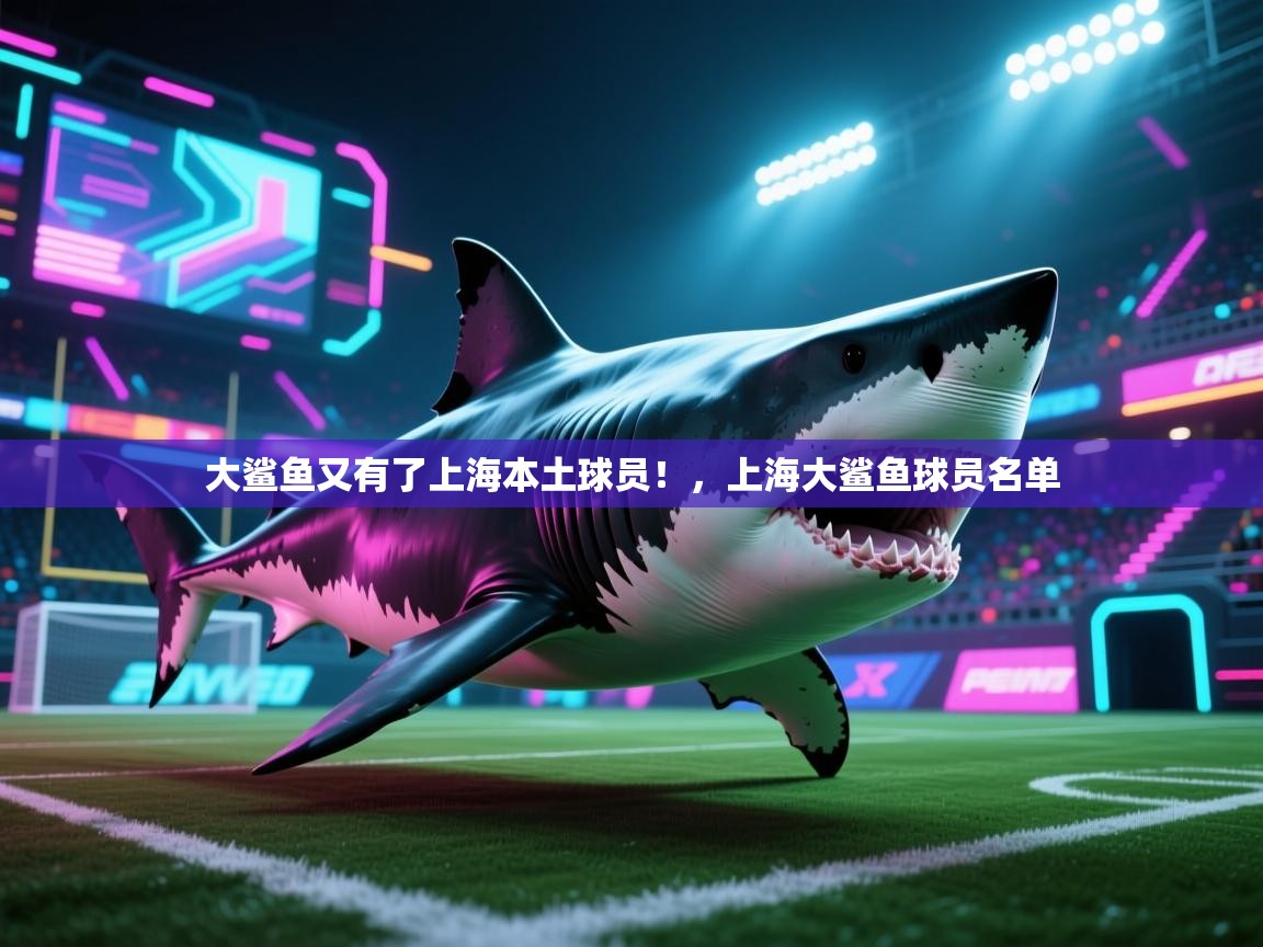 大鲨鱼又有了上海本土球员！，上海大鲨鱼球员名单  第1张