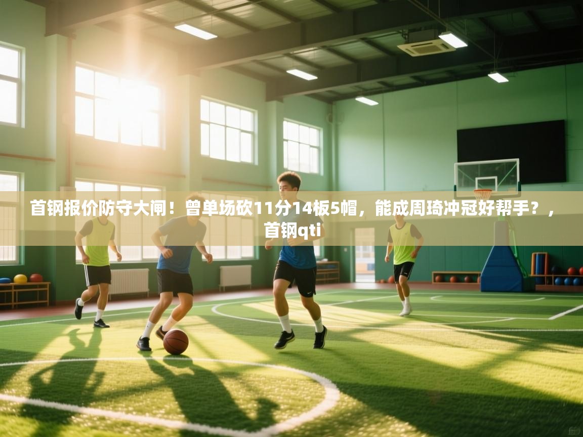 首钢报价防守大闸!曾单场砍11分14板5帽,能成周琦冲冠好帮手?,首钢qti 第1张