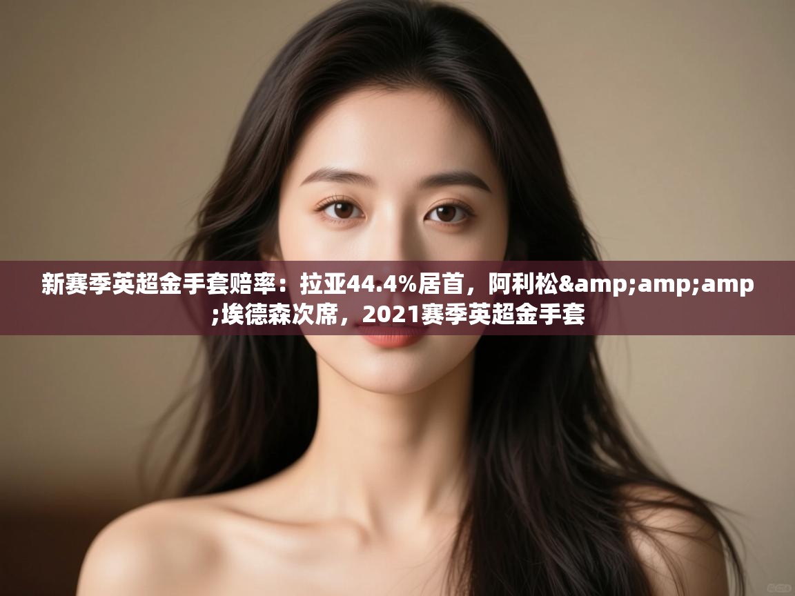 新赛季英超金手套赔率:拉亚44.4%居首,阿利松&埃德森次席,2021赛季英超金手套 第2张