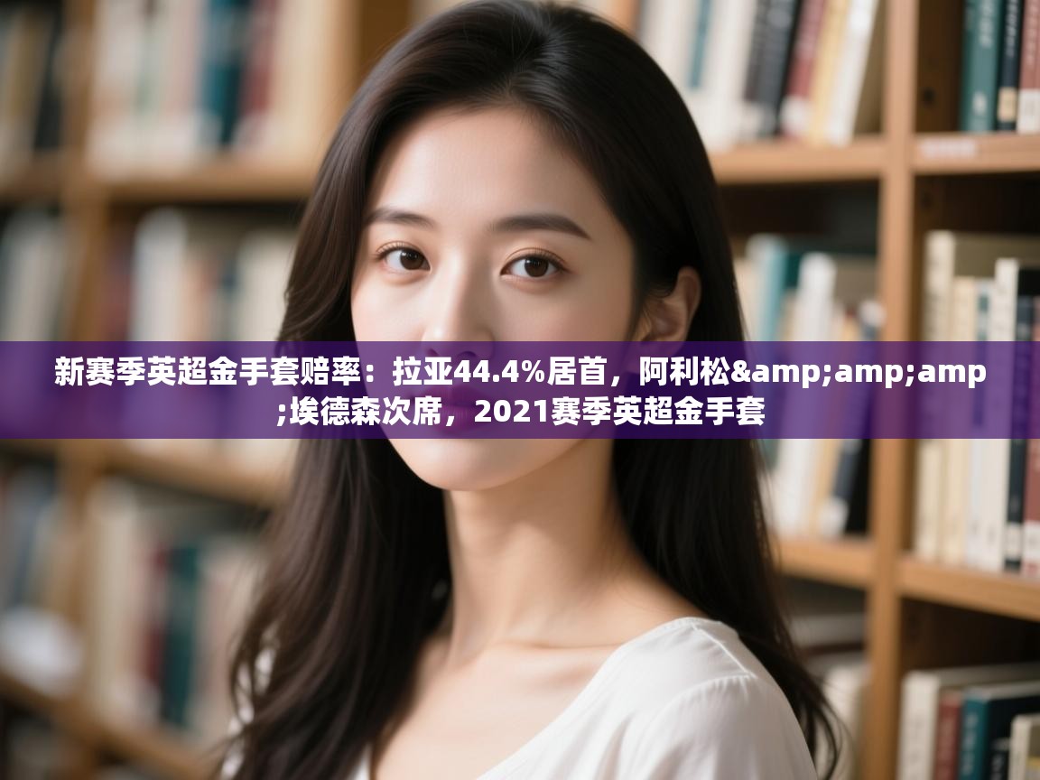 新赛季英超金手套赔率:拉亚44.4%居首,阿利松&埃德森次席,2021赛季英超金手套 第1张