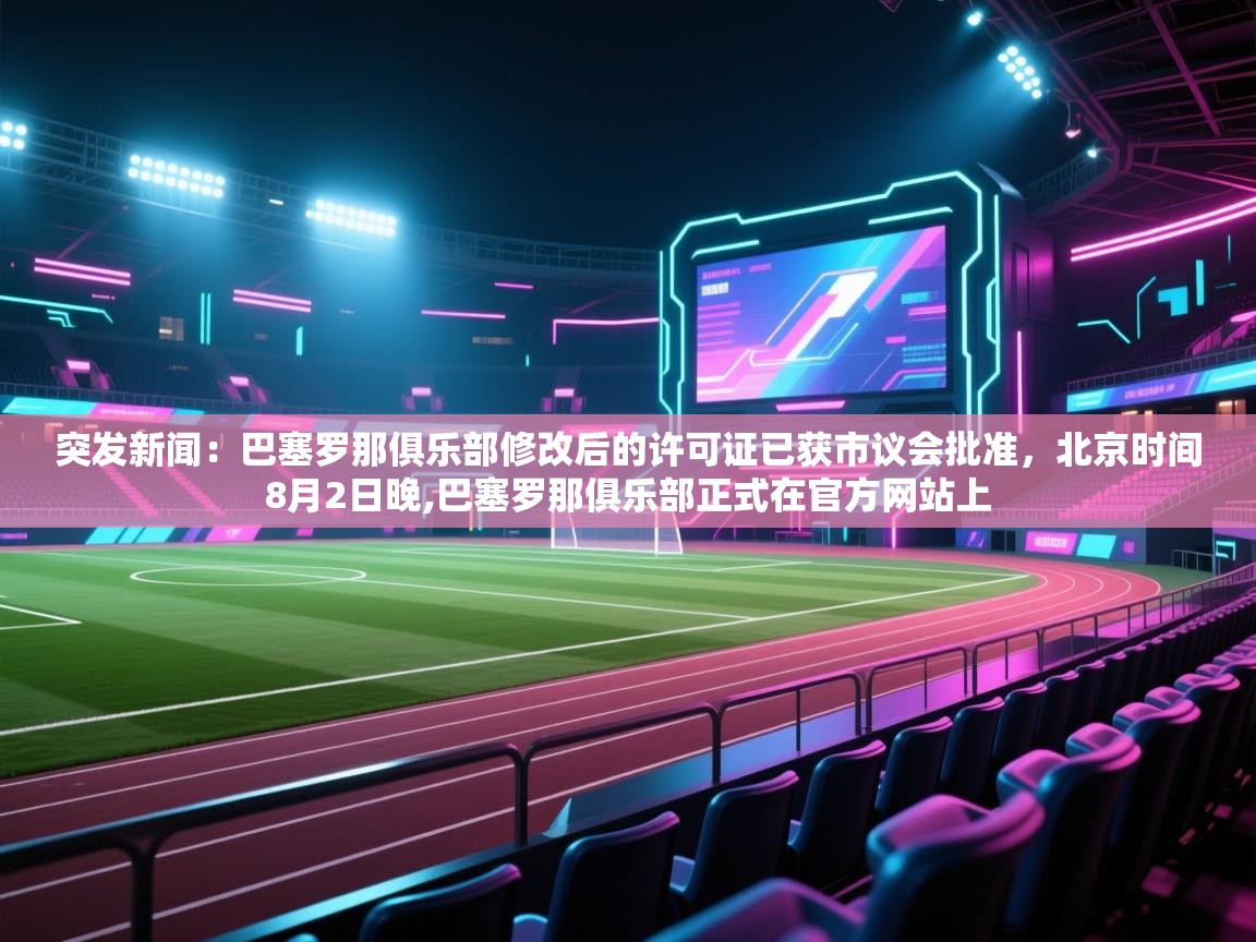 突发新闻：巴塞罗那俱乐部修改后的许可证已获市议会批准，北京时间8月2日晚,巴塞罗那俱乐部正式在官方网站上  第2张