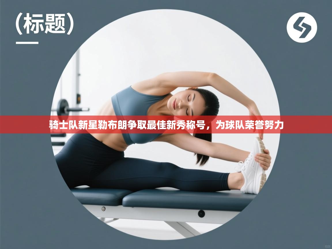 骑士队新星勒布朗争取最佳新秀称号，为球队荣誉努力  第1张