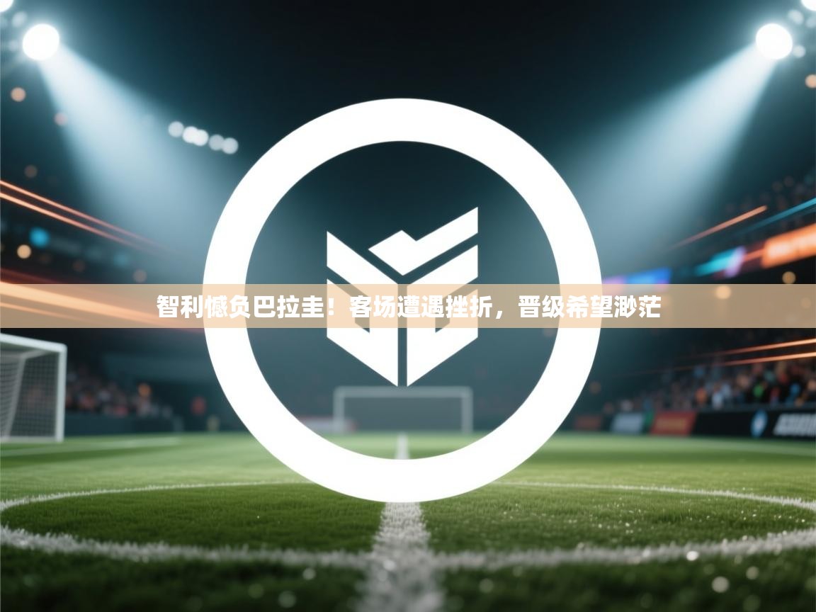 智利憾负巴拉圭！客场遭遇挫折，晋级希望渺茫  第1张