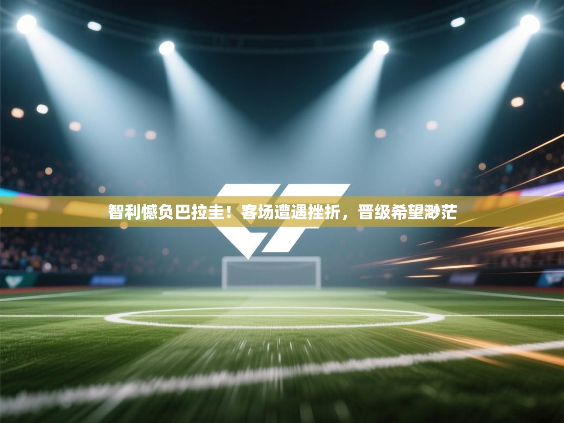 智利憾负巴拉圭！客场遭遇挫折，晋级希望渺茫  第2张